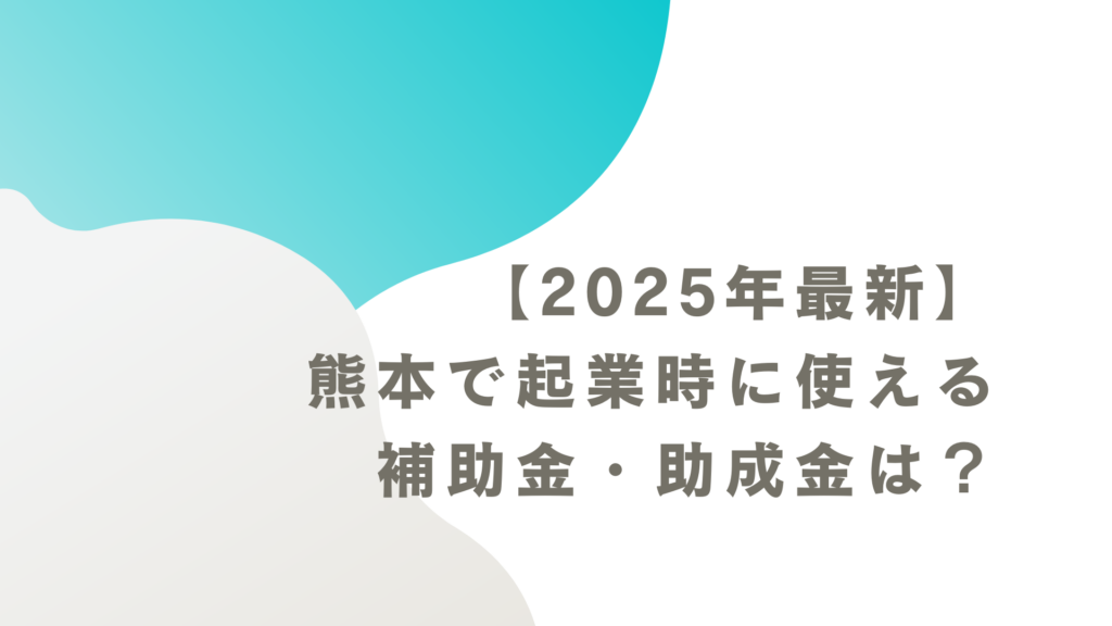 【2025年最新】熊本で起業時に使える補助金・助成金は?