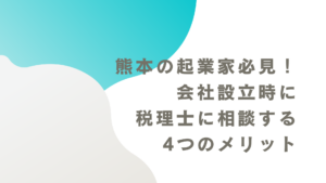 熊本の起業家必見！会社設立時に税理士に相談する4つのメリット