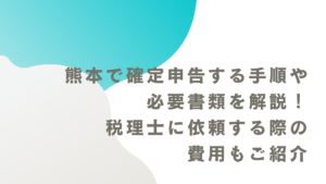 熊本で確定申告する手順や必要書類を解説！税理士に依頼する際の費用もご紹介