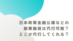 日本政策金融公庫などの創業融資は代行可能？どこが代行してくれる？