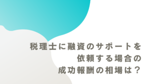 税理士に融資のサポートを依頼する場合の成功報酬の相場は？