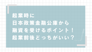 起業時に日本政策金融公庫から融資を受けるポイント！起業前後どっちがいい？