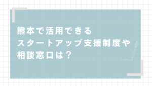 熊本で活用できるスタートアップ支援制度や相談窓口は？