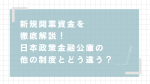 新規開業資金を徹底解説！日本政策金融公庫の他の制度とどう違う？