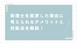 税理士を変更した場合に考えられるデメリットと対処法を解説！