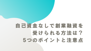 自己資金なしで創業融資を受けられる方法は？5つのポイントと注意点