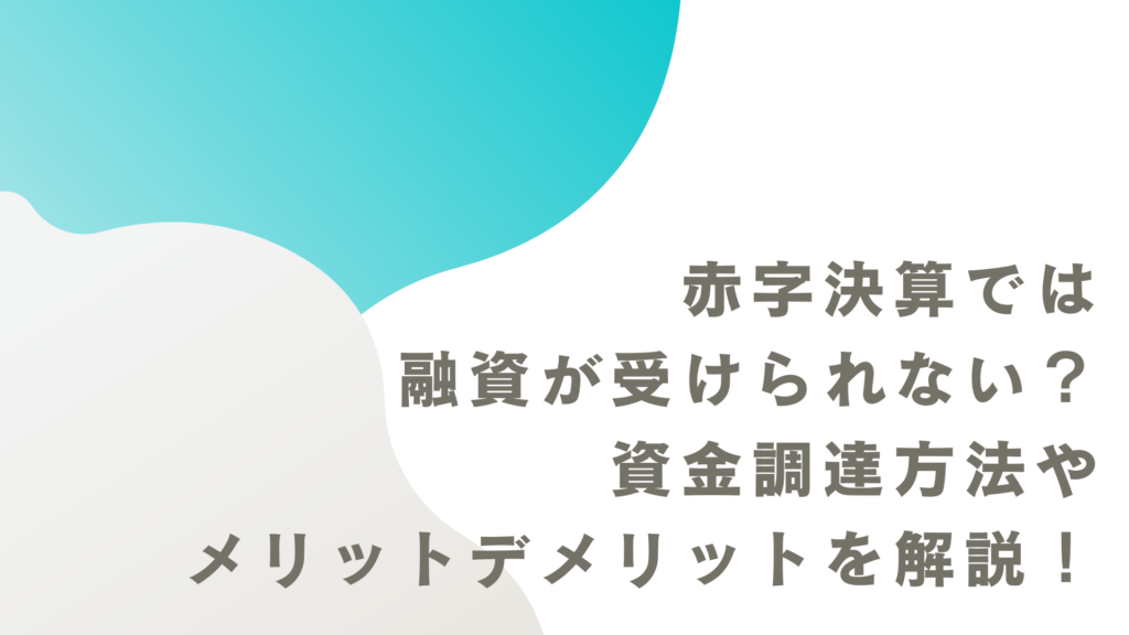 赤字決算では融資が受けられない？資金調達方法やメリットデメリットを解説！