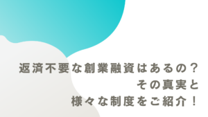 返済不要な創業融資はあるの？の真実と様々な制度をご紹介！